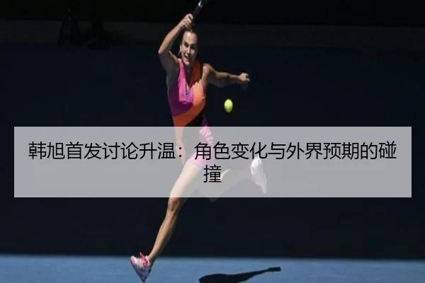 韩旭首发讨论升温：角色变化与外界预期的碰撞